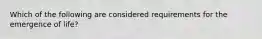 Which of the following are considered requirements for the emergence of life?