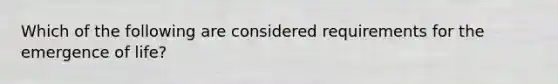 Which of the following are considered requirements for the emergence of life?