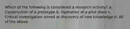 Which of the following is considered a research activity? a. Construction of a prototype b. Operation of a pilot plant c. Critical investigation aimed at discovery of new knowledge d. All of the above