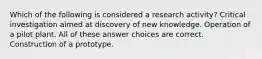 Which of the following is considered a research activity? Critical investigation aimed at discovery of new knowledge. Operation of a pilot plant. All of these answer choices are correct. Construction of a prototype.