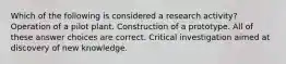 Which of the following is considered a research activity? Operation of a pilot plant. Construction of a prototype. All of these answer choices are correct. Critical investigation aimed at discovery of new knowledge.