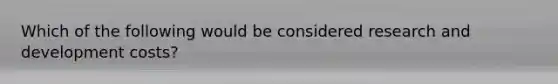 Which of the following would be considered research and development costs?