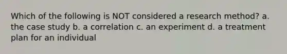 Which of the following is NOT considered a research method? a. the case study b. a correlation c. an experiment d. a treatment plan for an individual