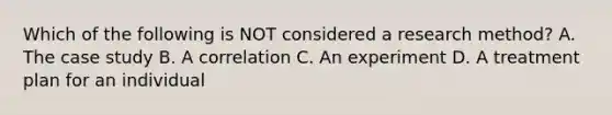 Which of the following is NOT considered a research method? A. The case study B. A correlation C. An experiment D. A treatment plan for an individual