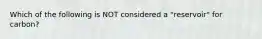 Which of the following is NOT considered a "reservoir" for carbon?