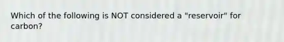 Which of the following is NOT considered a "reservoir" for carbon?