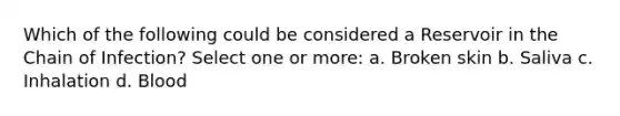 Which of the following could be considered a Reservoir in the Chain of Infection? Select one or more: a. Broken skin b. Saliva c. Inhalation d. Blood