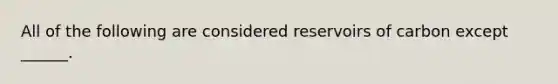 All of the following are considered reservoirs of carbon except ______.