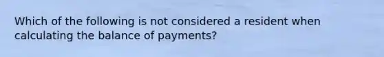 Which of the following is not considered a resident when calculating the balance of payments?