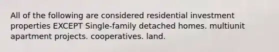 All of the following are considered residential investment properties EXCEPT Single-family detached homes. multiunit apartment projects. cooperatives. land.