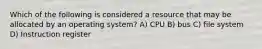 Which of the following is considered a resource that may be allocated by an operating system? A) CPU B) bus C) file system D) Instruction register