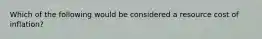 Which of the following would be considered a resource cost of inflation?