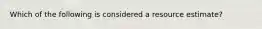 Which of the following is considered a resource estimate?
