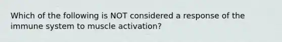 Which of the following is NOT considered a response of the immune system to muscle activation?