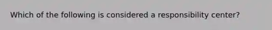 Which of the following is considered a responsibility center?