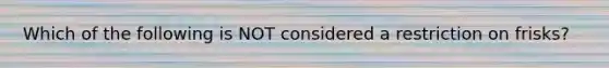 Which of the following is NOT considered a restriction on frisks?