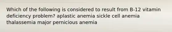 Which of the following is considered to result from B-12 vitamin deficiency problem? aplastic anemia sickle cell anemia thalassemia major pernicious anemia