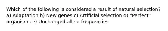 Which of the following is considered a result of natural selection? a) Adaptation b) New genes c) Artificial selection d) "Perfect" organisms e) Unchanged allele frequencies