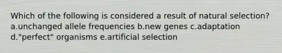 Which of the following is considered a result of natural selection? a.unchanged allele frequencies b.new genes c.adaptation d."perfect" organisms e.artificial selection