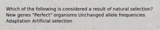 Which of the following is considered a result of natural selection? New genes "Perfect" organisms Unchanged allele frequencies Adaptation Artificial selection