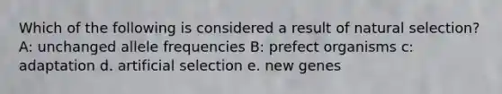 Which of the following is considered a result of natural selection? A: unchanged allele frequencies B: prefect organisms c: adaptation d. artificial selection e. new genes