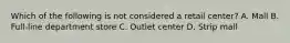 Which of the following is not considered a retail center? A. Mall B. Full-line department store C. Outlet center D. Strip mall