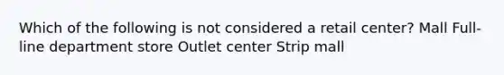 Which of the following is not considered a retail center? Mall Full-line department store Outlet center Strip mall