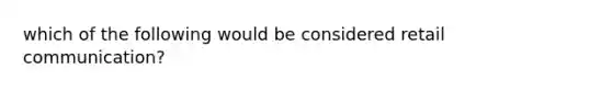 which of the following would be considered retail communication?