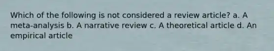 Which of the following is not considered a review article? a. A meta-analysis b. A narrative review c. A theoretical article d. An empirical article