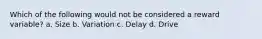 Which of the following would not be considered a reward variable? a. Size b. Variation c. Delay d. Drive