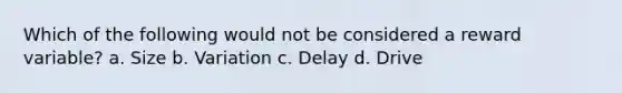 Which of the following would not be considered a reward variable? a. Size b. Variation c. Delay d. Drive