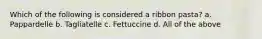 Which of the following is considered a ribbon pasta? a. Pappardelle b. Tagliatelle c. Fettuccine d. All of the above