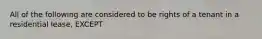 All of the following are considered to be rights of a tenant in a residential lease, EXCEPT