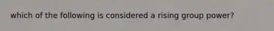 which of the following is considered a rising group power?