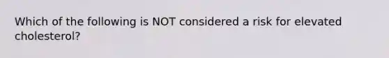 Which of the following is NOT considered a risk for elevated cholesterol?