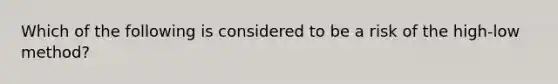 Which of the following is considered to be a risk of the high-low method?