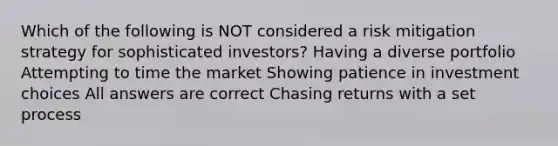 Which of the following is NOT considered a risk mitigation strategy for sophisticated investors? Having a diverse portfolio Attempting to time the market Showing patience in investment choices All answers are correct Chasing returns with a set process