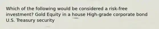 Which of the following would be considered a risk-free investment? Gold Equity in a house High-grade corporate bond U.S. Treasury security