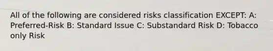 All of the following are considered risks classification EXCEPT: A: Preferred-Risk B: Standard Issue C: Substandard Risk D: Tobacco only Risk