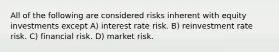 All of the following are considered risks inherent with equity investments except A) interest rate risk. B) reinvestment rate risk. C) financial risk. D) market risk.