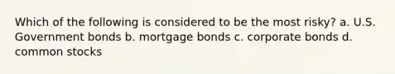 Which of the following is considered to be the most risky? a. U.S. Government bonds b. mortgage bonds c. corporate bonds d. common stocks