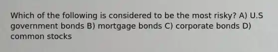 Which of the following is considered to be the most risky? A) U.S government bonds B) mortgage bonds C) corporate bonds D) common stocks