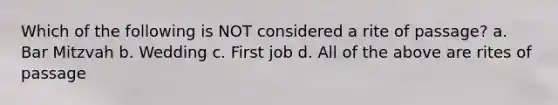 Which of the following is NOT considered a rite of passage? a. Bar Mitzvah b. Wedding c. First job d. All of the above are rites of passage