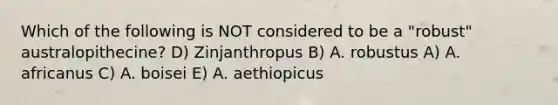 Which of the following is NOT considered to be a "robust" australopithecine? D) Zinjanthropus B) A. robustus A) A. africanus C) A. boisei E) A. aethiopicus