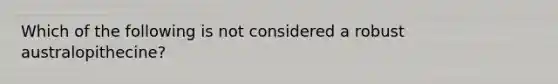 Which of the following is not considered a robust australopithecine?