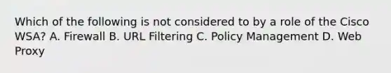 Which of the following is not considered to by a role of the Cisco WSA? A. Firewall B. URL Filtering C. Policy Management D. Web Proxy