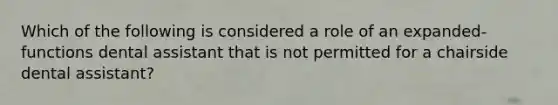 Which of the following is considered a role of an expanded-functions dental assistant that is not permitted for a chairside dental assistant?
