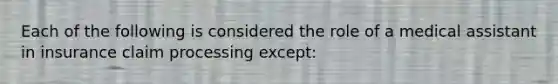 Each of the following is considered the role of a medical assistant in insurance claim processing except​: