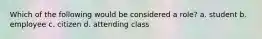 Which of the following would be considered a role? a. student b. employee c. citizen d. attending class