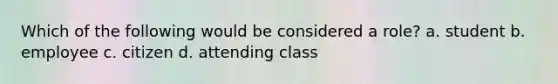 Which of the following would be considered a role? a. student b. employee c. citizen d. attending class